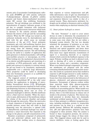 anionic poly (2-acrylamido-2-methylpropane sulfo-
nic acid) (PAMPS) gel with cationic surfactant
N-alkylpyridinium chloride (C10PyCl) exhibits
greatest and fastest chemo-mechanical movement
under DC current thus exhibiting biomimetic
pulsation. The gel shrinkage was attributed to the
neutralization of negative sulfonate groups of the
gel due to complex formation with surfactant
cations through electrostatic interaction which leads
to decrease in the osmotic pressure difference
between the interior of the gel and the surrounding
solution. When the DC voltage was turned on, the
surfactant molecules move by electrophoresis and
bind with the gel, which cause an isotropic
contraction of the gel [155]. Novel polymeric
biomimetic gels with self-oscillating function have
been developed which generates periodic mechan-
ical energy from the chemical energy of the
Belousov–Zhabotinsky reaction. The self-oscillating
gel may be useful in a number of application like
pulse generator or chemical pacemaker, self-walking
(auto-mobile) actuators or micropumps, etc [156].
When looking into the mechanical characterization
of an electric and pH-responsive gel consisting of a
co-polymer of PVA–poly(acrylic acid), which ex-
pands and contracts in response to external stimuli,
the gel was found to be viscoelastic, mechanically
compressible over a relatively large deformation.
These properties could be useful in developing
them into biomimetic actuators or as scaffolds for
artiﬁcial organs [157,158].
The triggered control of interfacial properties
provided by immobilized SP at the solid water
interface has applications in designing of micro-
ﬂuidics bioanalytical devices [159]. SP-hydrogels
provide actuation pressure required for both valving
and dispensing functions in microdispensing device.
The microdispensing device uses an array of
responsive hydrogels to deform a ﬂexible membrane
above a ﬂuid reservoir chamber. When the micro-
valve is open, deformation of the membrane reduces
the volume of the reservoir chamber and pushes
ﬂuid through the microvalve. When the microvalve
is closed, expansion of hydrogel array generates a
storable pressure source that will result in ﬂuid
dispensing once the microvalve is opened [160].
A phenylboronic acid-based hydrogel was used to
construct a smart microvalve that responds to the
change in the glucose and pH concentrations [161].
Random co-polymers composed of poly(acrylic
acid) and poly(vinyl sulfonic acid) have been
analyzed for their swelling ratios to characterize
their response at various temperatures and pH,
while deformation ratio of gels was determined to
see their behavior in electrical ﬁeld. The contraction
and expansion behavior was similar to that of a
natural muscle. These electroactive polymeric hy-
drogels can be utilized as biosensors and as artiﬁcial
muscle when employing an electrical stimulus [162].
3.2. Smart polymer hydrogels as sensors
The term ‘‘biosensor’’ is used to cover sensor
devices in order to determine the concentration of
substances and other analytes of biological interest,
in some cases even where they do not utilize a
biological system directly. The last two decades
witnessed the emergence of polymers as an intri-
guing class of macromolecules that have the
electrical and optical properties and hence show
applications as sensors. SP are used in biosensors in
three main ways: signal detection, transmission of
signal to a measuring electrode or as response
element which controls the feedback response to the
signal. Polymer swelling can lead to physical work,
such as shutting off a valve or making contact
between the sensor and a secondary component.
When cross-linked hydrogel components of compo-
site membranes are prepared with the amine
containing dimethylaminoethyl methacrylate mono-
mer, this results in a polymeric device that swelled in
response to pH changes (neutral to acidic medium).
Enhanced biosensing capabilities of these mem-
branes have been demonstrated in the fabrication of
glucose-, cholesterol- and galactose-amperometric
biosensors. Entrapment of glucose oxidase within
these materials made them glucose-responsive
through the formation of gluconic acid by the
oxidation of surrounding glucose. When insulin was
co-loaded with glucose oxidase into these bio-smart
devices, there is two-fold increase in release rate of
insulin in the presence of glucose. This feature may
hold potential to develop them into chemically
synthesized artiﬁcial pancreas [163]. The conjuga-
tion of these polymers to different recognition pro-
teins, including antibodies, protein A, streptavidin
and enzymes can be done in a random or site-
speciﬁc manner. Different SP, including tempera-
ture, pH and light-sensitive polymers have been
conjugated to these proteins. Once the analyte is
bound to these recognition proteins, the environ-
mental change triggers the release of these mole-
cules. This triggered release could also be used to
remove inhibitors, toxins or fouling agents from
ARTICLE IN PRESS
A. Kumar et al. / Prog. Polym. Sci. 32 (2007) 1205–1237 1219
 