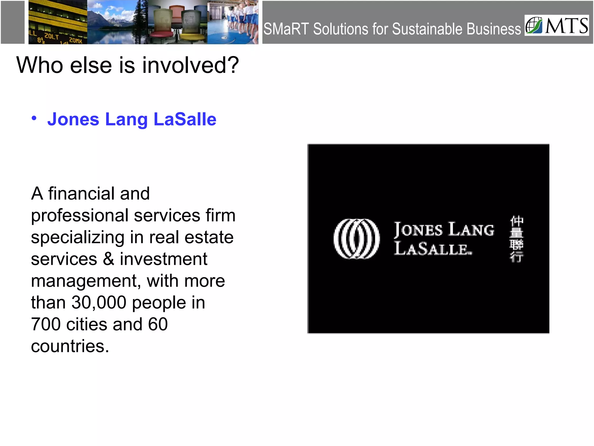 Who else is involved? A financial and professional services firm specializing in real estate services & investment management, with more than 30,000 people in 700 cities and 60 countries.  J Jones Lang LaSalle 