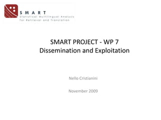 SMART PROJECT - WP 7 Dissemination and Exploitation NelloCristianini November 2009 