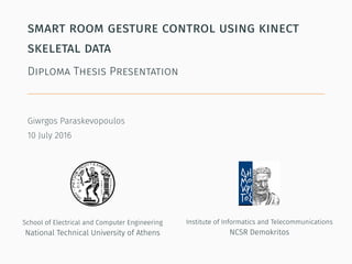 smart room gesture control using kinect
skeletal data
Diploma Thesis Presentation
Giwrgos Paraskevopoulos
10 July 2016
School of Electrical and Computer Engineering
National Technical University of Athens
Institute of Informatics and Telecommunications
NCSR Demokritos
 