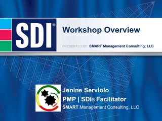 Workshop Overview
PRESENTED BY: SMART Management Consulting, LLC




Jenine Serviolo
PMP | SDI® Facilitator
SMART Management Consulting, LLC
 
