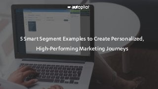 5 Smart Segment Examples to Create Personalized,
High-Performing Marketing Journeys
 