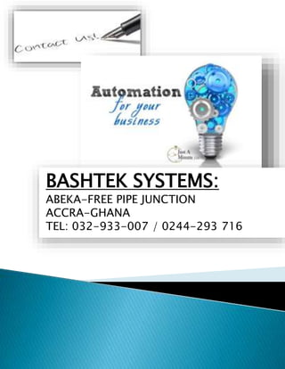 BASHTEK SYSTEMS:
ABEKA-FREE PIPE JUNCTION
ACCRA-GHANA
TEL: 032-933-007 / 0244-293 716
 