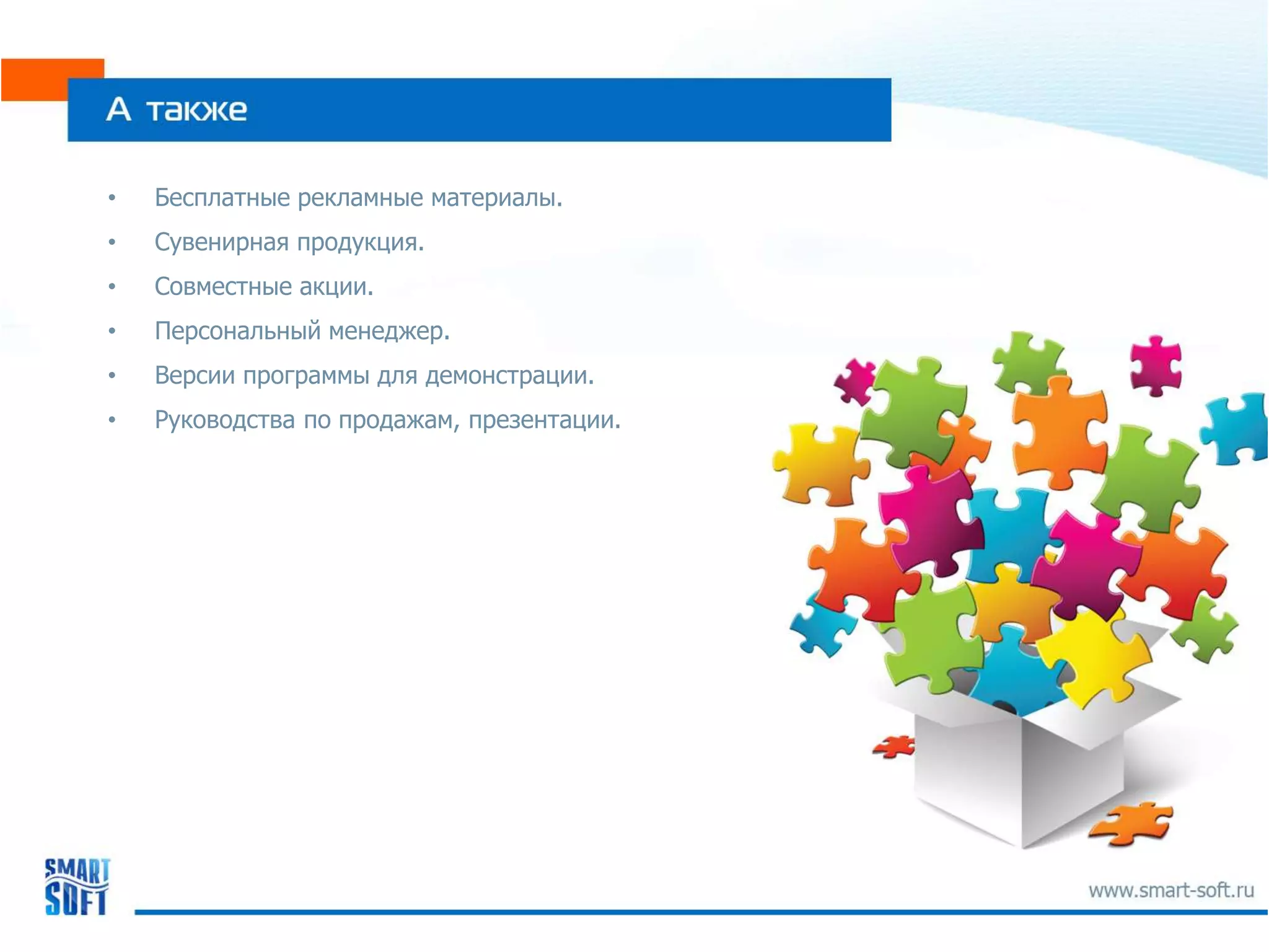 •   Бесплатные рекламные материалы.
•   Сувенирная продукция.
•   Совместные акции.
•   Персональный менеджер.
•   Версии программы для демонстрации.
•   Руководства по продажам, презентации.
 