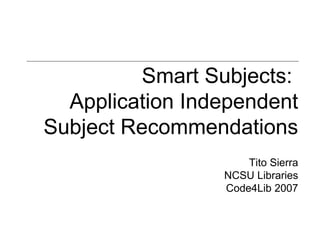 Smart Subjects:  Application Independent Subject Recommendations Tito Sierra NCSU Libraries Code4Lib 2007 
