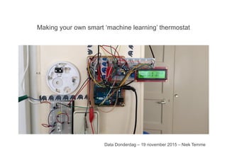Making your own smart ‘machine learning’ thermostat
Data Donderdag – 19 november 2015 – Niek Temme
 