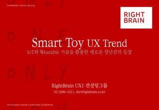 Confidential, Internal use only
The enclosed material is proprietary to Rightbrain
Smart Toy UX Trend
IoT와 Wearable 기술을 활용한 새로운 장난감의 등장
RightBrain UX1 컨설팅그룹
02-3486-4211, sbc@rightbrain.co.kr
 