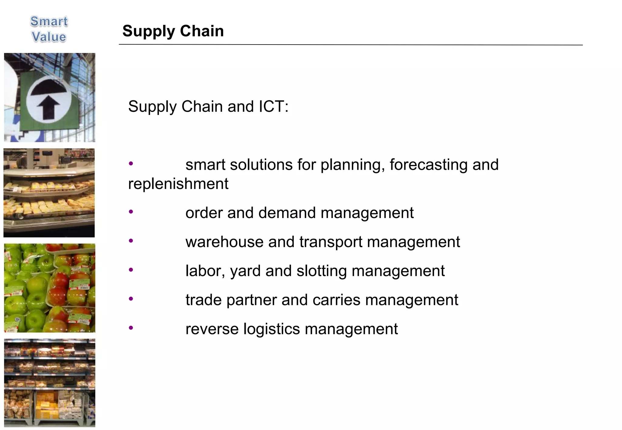 Supply Chain Supply Chain and ICT: smart solutions for planning, forecasting and  replenishment order and demand management warehouse and transport management labor, yard and slotting management trade partner and carries management reverse logistics management 