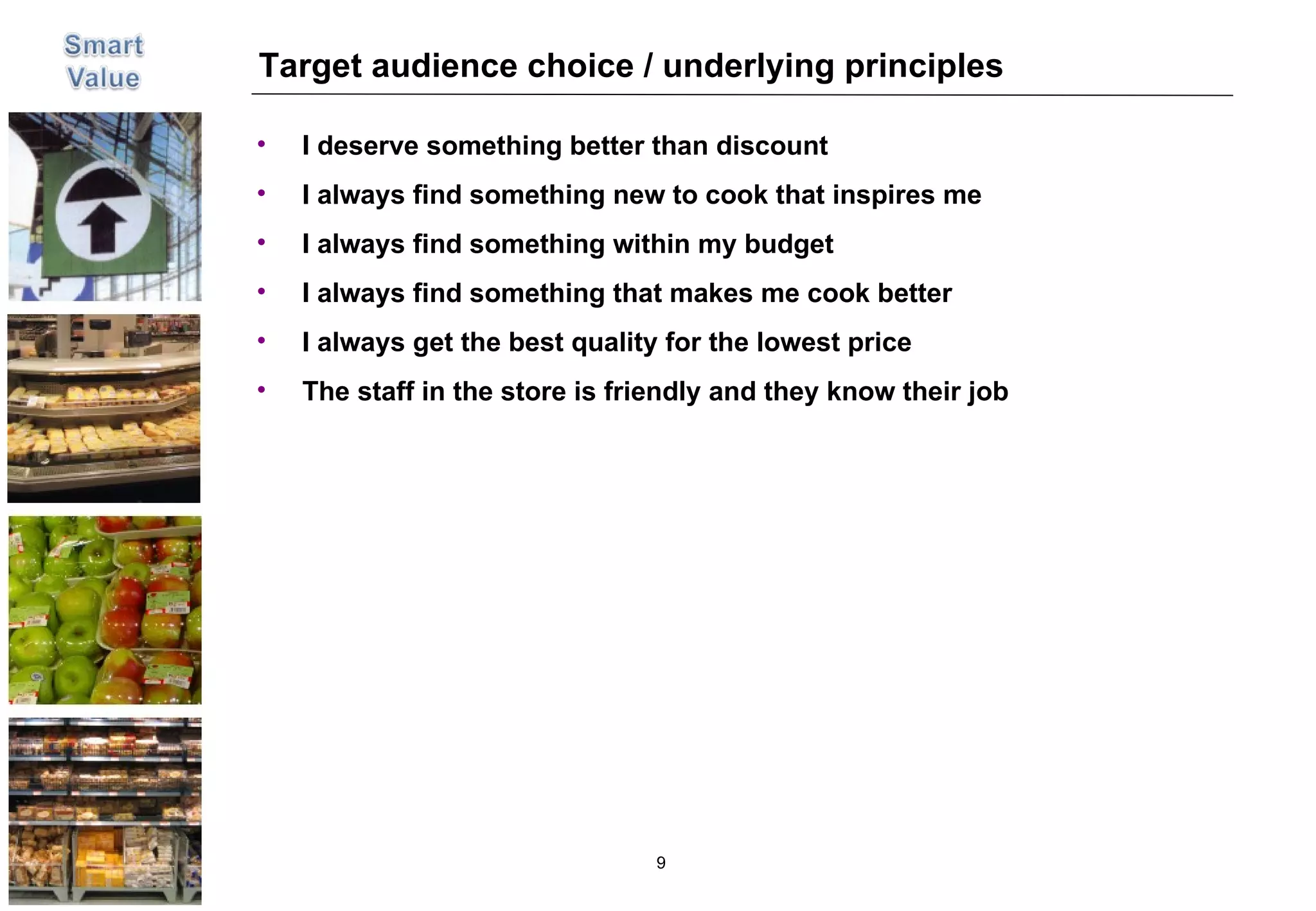 Target audience choice / underlying principles I deserve something better than discount  I always find something new to cook that inspires me I always find something within my budget I always find something that makes me cook better I always get the best quality for the lowest price The staff in the store is friendly and they know their job 