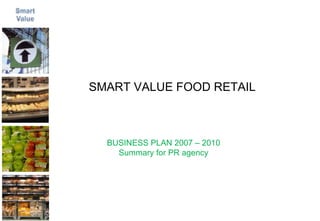 BUSINESS PLAN 2007 – 2010 Summary for PR agency SMART VALUE FOOD RETAIL 