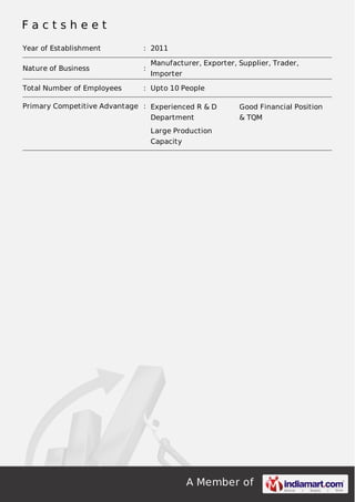A Member of
F a c t s h e e t
Year of Establishment : 2011
Nature of Business :
Manufacturer, Exporter, Supplier, Trader,
Importer
Total Number of Employees : Upto 10 People
Primary Competitive Advantage : Experienced R & D
Department
Good Financial Position
& TQM
Large Production
Capacity
 
