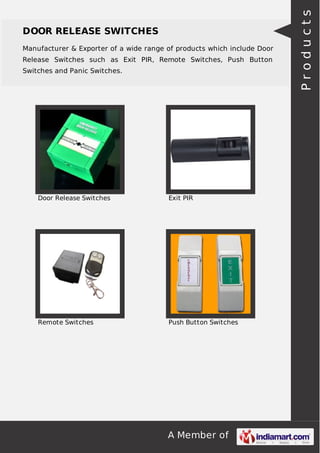 A Member of
DOOR RELEASE SWITCHES
Manufacturer & Exporter of a wide range of products which include Door
Release Switches such as Exit PIR, Remote Switches, Push Button
Switches and Panic Switches.
Door Release Switches Exit PIR
Remote Switches Push Button Switches
Products
 