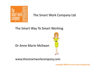The Smart Work Company Ltd


The Smart Way To Smart Working



Dr Anne Marie McEwan


www.thesmartworkcompany.com
www thesmartworkcompany com
                         copyright 2009 the smart work company ltd
 