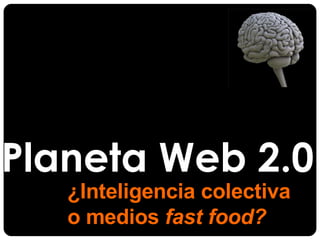 Planeta Web 2.0 ¿Inteligencia colectiva  o medios  fast food? 
