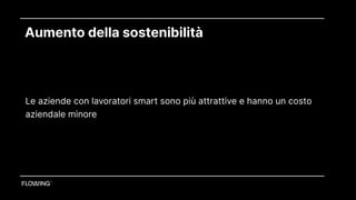 Aumento della sostenibilità
Le aziende con lavoratori smart sono più attrattive e hanno un costo aziendale minore
 
Le aziende con lavoratori smart sono più attrattive e hanno un costo
aziendale minore
 