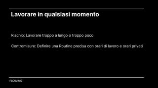 Lavorare in qualsiasi momento
Rischio: Lavorare troppo a lungo o troppo poco
Contromisure: Definire una Routine precisa con orari di lavoro e orari privati
 