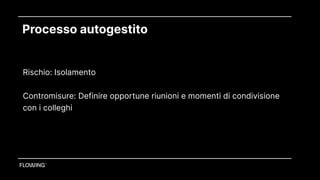 Processo autogestito
Rischio: Isolamento 
Contromisure: Definire opportune riunioni e momenti di condivisione
con i colleghi
 