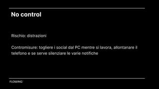 No control
Rischio: distrazioni 
Contromisure: togliere i social dal PC mentre si lavora, allontanare il
telefono e se serve silenziare le varie notifiche
 