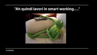 “Ah quindi lavori in smart working…..”
 