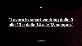 “Lavoro in smart working dalle 9
alle 13 e dalle 14 alle 18 sempre.”
◆
 