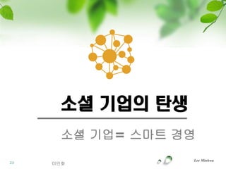소셜 기업의 탄생
       소셜 기업= 스마트 경영
                   Lee Minhwa
23   이민화
 