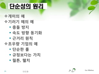 단순성의 원리
개미의 예
기러기 떼의 예
  충돌 방지
  속도 방향 동기화
  귺거리 원칙
초우량 기업의 예
  단순핚 룰
  규정보다는 가치
  월튼, 웰치

               Lee Minhwa
29     이민화
 