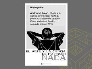 Bibliografia:
Andrew J. Smart, El arte y la
ciencia de no hacer nada, El
piloto automático del cerebro,
Clave intelectual, Madrid ,
segunda edición 2015
 