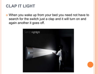 CLAP IT LIGHT
 When you wake up from your bed you need not have to
search for the switch just a clap and it will turn on and
again another it goes off.
 