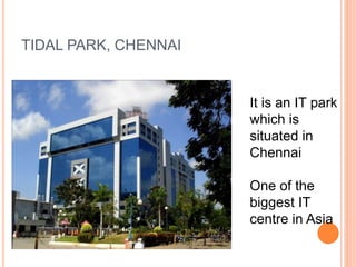 TIDAL PARK, CHENNAI
It is an IT park
which is
situated in
Chennai
One of the
biggest IT
centre in Asia
 