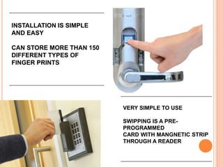 INSTALLATION IS SIMPLE
AND EASY
CAN STORE MORE THAN 150
DIFFERENT TYPES OF
FINGER PRINTS
VERY SIMPLE TO USE
SWIPPING IS A PRE-
PROGRAMMED
CARD WITH MANGNETIC STRIP
THROUGH A READER
 