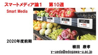 スマートメディア論１ 第10週
Smart Media
2020年度前期
植田 康孝
y-ueda@edogawa-u.ac.jp
 