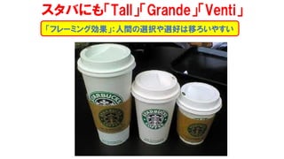 スタバにも「Tall」「Grande」「Venti」
「フレーミング効果」：人間の選択や選好は移ろいやすい
 