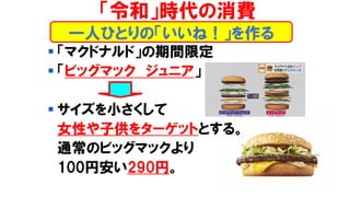 ▪ 「マクドナルド」の期間限定
▪ 「ビッグマック ジュニア」
▪ サイズを小さくして
女性や子供をターゲットとする。
通常のビッグマックより
100円安い290円。
一人ひとりの「いいね！」を作る
「令和」時代の消費
 