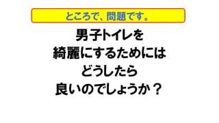 男子トイレを
綺麗にするためには
どうしたら
良いのでしょうか？
ところで、問題です。
 