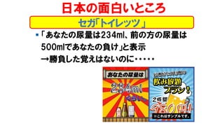 セガ「トイレッツ」
日本の面白いところ
▪ 「あなたの尿量は234ml、前の方の尿量は
500mlであなたの負け」と表示
→勝負した覚えはないのに・・・・・
 