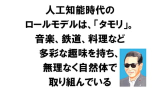 人工知能時代の
ロールモデルは、「タモリ」。
音楽、鉄道、料理など
多彩な趣味を持ち、
無理なく自然体で
取り組んでいる
 