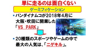 ゲーミフィケーション
単に走るのは面白くない
▪ バンダイナムコが2018年4月に
大阪・吹田に開業した
「VS PARK」
▪ 20種類のスポーツやゲームの中で
最大の人気は、「ニゲキル」。
 