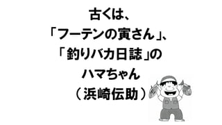 古くは、
「フーテンの寅さん」、
「釣りバカ日誌」の
ハマちゃん
（浜崎伝助）
 