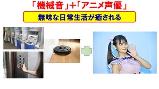 「機械音」＋「アニメ声優」
無味な日常生活が癒される
 