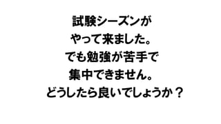 試験シーズンが
やって来ました。
でも勉強が苦手で
集中できません。
どうしたら良いでしょうか？
 