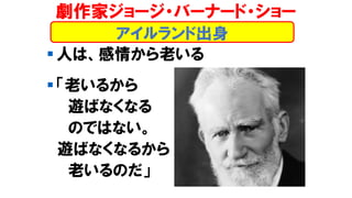 ▪ 人は、感情から老いる
▪ 「老いるから
遊ばなくなる
のではない。
遊ばなくなるから
老いるのだ」
アイルランド出身
劇作家ジョージ・バーナード・ショー
 