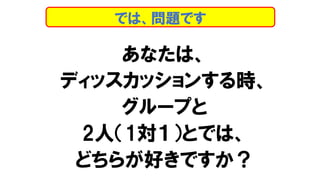 あなたは、
ディッスカッションする時、
グループと
2人（1対１）とでは、
どちらが好きですか？
では、問題です
 