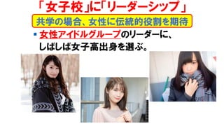 ▪ 女性アイドルグループのリーダーに、
しばしば女子高出身を選ぶ。
共学の場合、女性に伝統的役割を期待
「女子校」に「リーダーシップ」
 