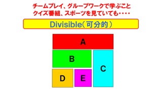 チームプレイ、グループワークで学ぶこと
クイズ番組、スポーツを見ていても・・・・
Ｄｉｖｉｓｉｂｌｅ（可分的）
Ａ
Ｃ
ＥＤ
Ｂ
 