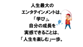 人生最大の
エンタテインメントは、
「学び」。
自分の成長を
実感できることは、
「人生を楽しむ」一歩。
 