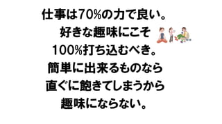 仕事は70%の力で良い。
好きな趣味にこそ
100%打ち込むべき。
簡単に出来るものなら
直ぐに飽きてしまうから
趣味にならない。
 