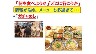 ▪ 「ガチャめし」
情報が溢れ、メニューも多過ぎて・・・
「何を食べようか」「どこに行こうか」
 
