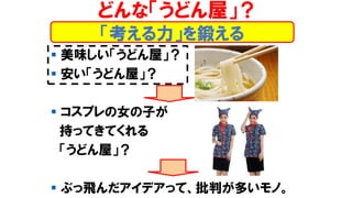▪ 美味しい「うどん屋」？
▪ 安い「うどん屋」？
▪ コスプレの女の子が
持ってきてくれる
「うどん屋」？
▪ ぶっ飛んだアイデアって、批判が多いモノ。
どんな「うどん屋」？
「考える力」を鍛える
 