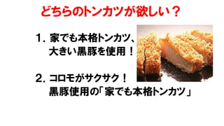どちらのトンカツが欲しい？
１．家でも本格トンカツ、
大きい黒豚を使用！
２．コロモがサクサク！
黒豚使用の「家でも本格トンカツ」
 