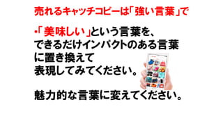 売れるキャッチコピーは「強い言葉」で
•「美味しい」という言葉を、
できるだけインパクトのある言葉
に置き換えて
表現してみてください。
魅力的な言葉に変えてください。
 